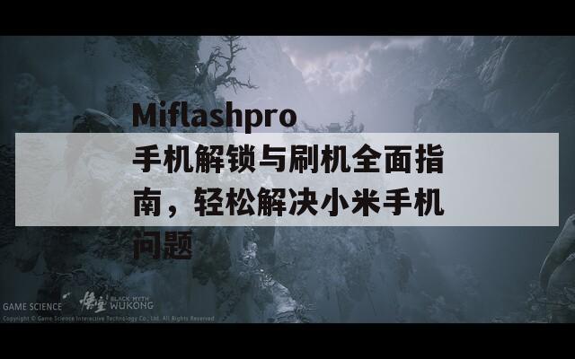 Miflashpro手机解锁与刷机全面指南，轻松解决小米手机问题