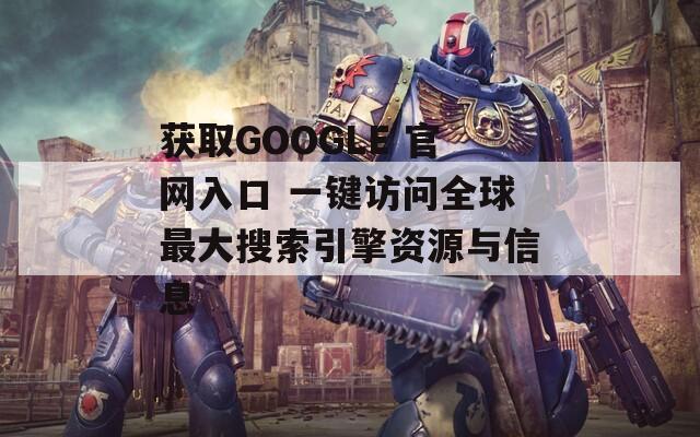 获取GOOGLE 官网入口 一键访问全球最大搜索引擎资源与信息