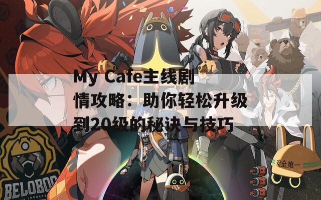 My Cafe主线剧情攻略：助你轻松升级到20级的秘诀与技巧