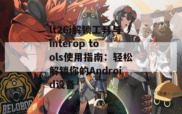 lt26i解锁工具与interop tools使用指南：轻松解锁你的Android设备