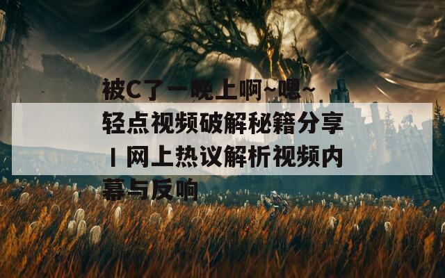 被C了一晚上啊～嗯～轻点视频破解秘籍分享丨网上热议解析视频内幕与反响