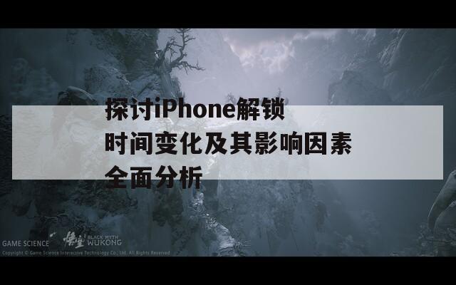 探讨iPhone解锁时间变化及其影响因素全面分析