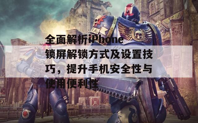 全面解析iPhone锁屏解锁方式及设置技巧，提升手机安全性与使用便利性