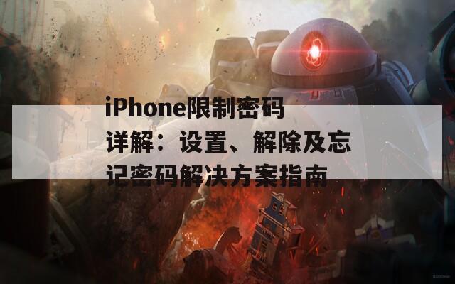 iPhone限制密码详解：设置、解除及忘记密码解决方案指南