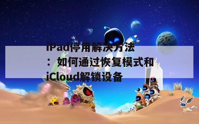 iPad停用解决方法：如何通过恢复模式和iCloud解锁设备