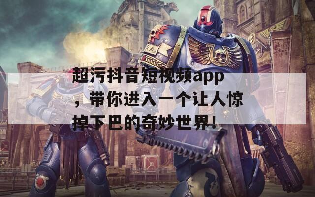 超污抖音短视频app，带你进入一个让人惊掉下巴的奇妙世界！