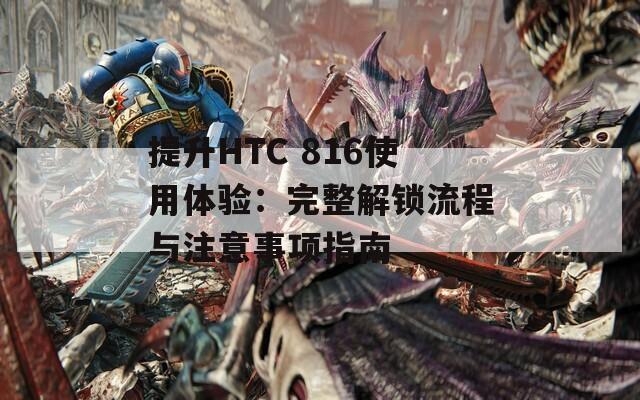 提升HTC 816使用体验：完整解锁流程与注意事项指南