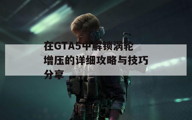 在GTA5中解锁涡轮增压的详细攻略与技巧分享