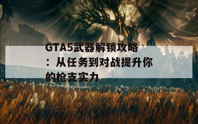 GTA5武器解锁攻略：从任务到对战提升你的枪支实力