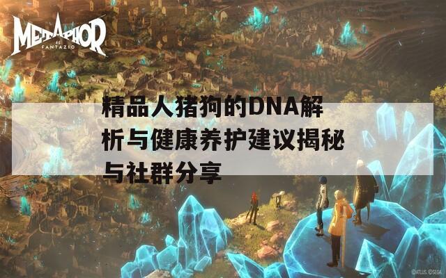 精品人猪狗的DNA解析与健康养护建议揭秘与社群分享