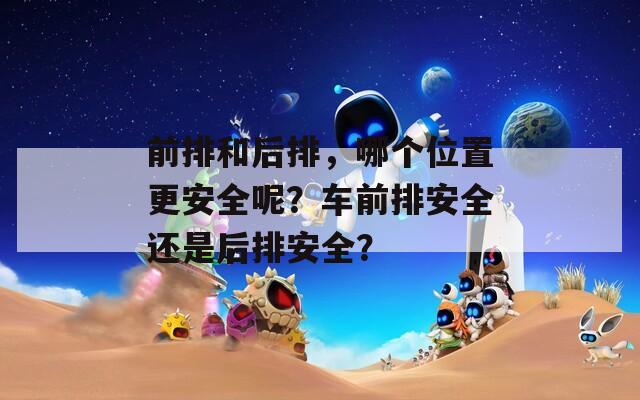 前排和后排，哪个位置更安全呢？车前排安全还是后排安全？