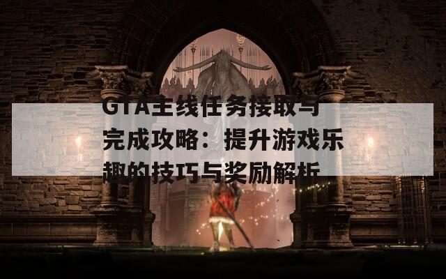 GTA主线任务接取与完成攻略：提升游戏乐趣的技巧与奖励解析