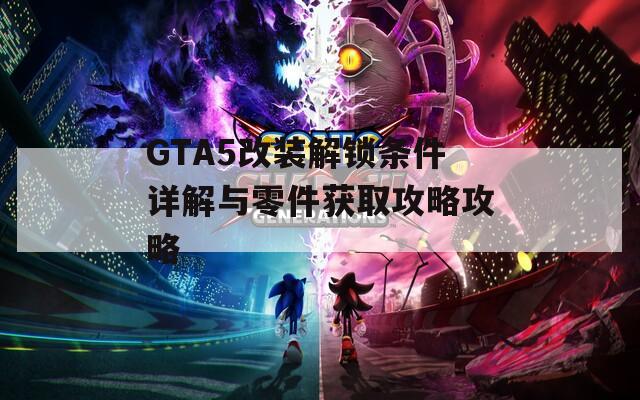 GTA5改装解锁条件详解与零件获取攻略攻略