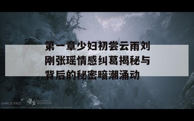 第一章少妇初尝云雨刘刚张瑶情感纠葛揭秘与背后的秘密暗潮涌动