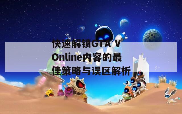 快速解锁GTA V Online内容的最佳策略与误区解析