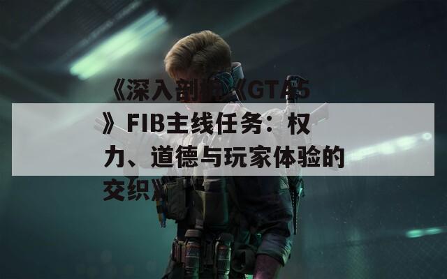 《深入剖析《GTA5》FIB主线任务：权力、道德与玩家体验的交织》