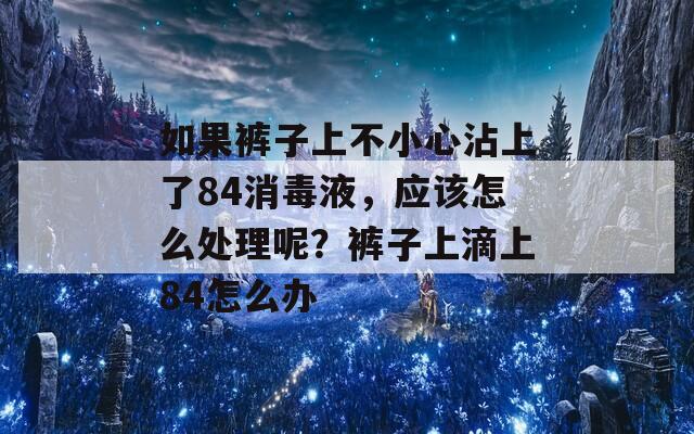 如果裤子上不小心沾上了84消毒液，应该怎么处理呢？裤子上滴上84怎么办