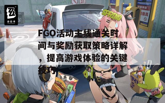 FGO活动主线通关时间与奖励获取策略详解，提高游戏体验的关键技巧