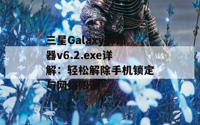 三星Galaxy解锁器v6.2.exe详解：轻松解除手机锁定与网络限制