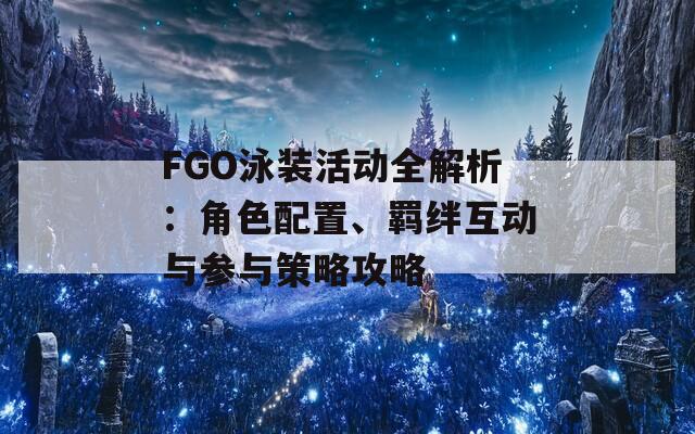 FGO泳装活动全解析：角色配置、羁绊互动与参与策略攻略