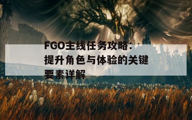 FGO主线任务攻略：提升角色与体验的关键要素详解