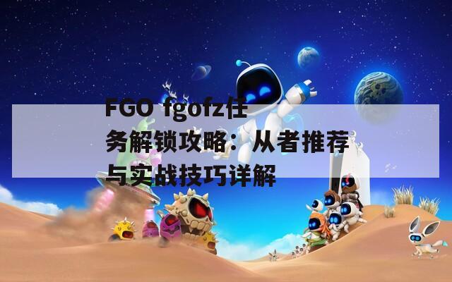 FGO fgofz任务解锁攻略：从者推荐与实战技巧详解