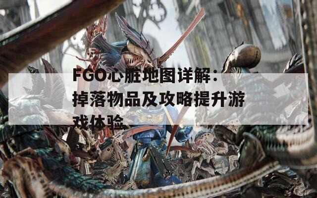 FGO心脏地图详解：掉落物品及攻略提升游戏体验