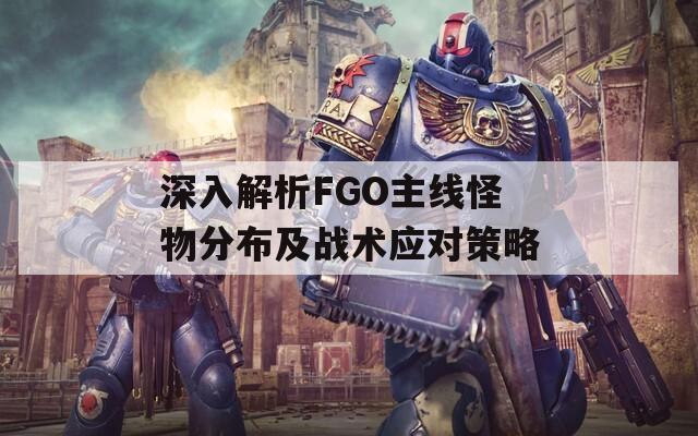 深入解析FGO主线怪物分布及战术应对策略