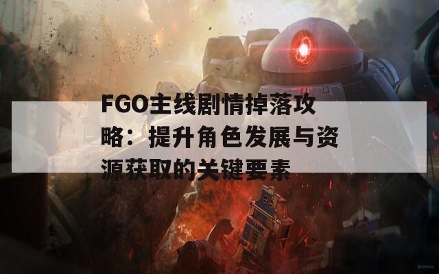 FGO主线剧情掉落攻略：提升角色发展与资源获取的关键要素