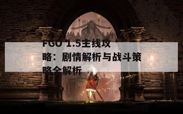 FGO 1.5主线攻略：剧情解析与战斗策略全解析