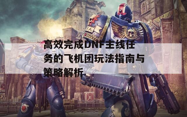 高效完成DNF主线任务的飞机团玩法指南与策略解析