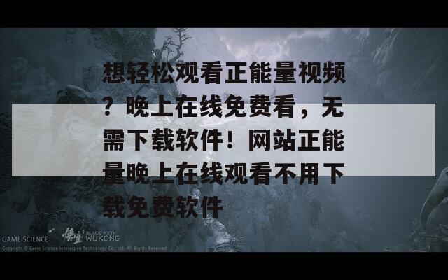 想轻松观看正能量视频？晚上在线免费看，无需下载软件！网站正能量晚上在线观看不用下载免费软件