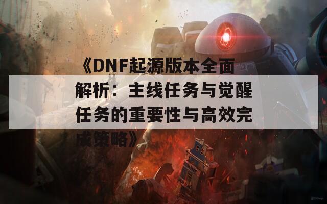 《DNF起源版本全面解析：主线任务与觉醒任务的重要性与高效完成策略》