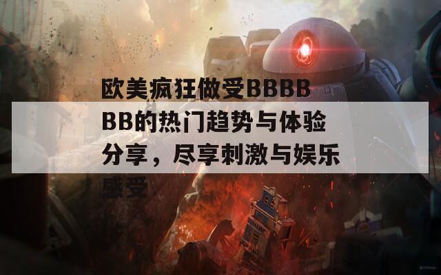 欧美疯狂做受BBBBBB的热门趋势与体验分享，尽享刺激与娱乐感受