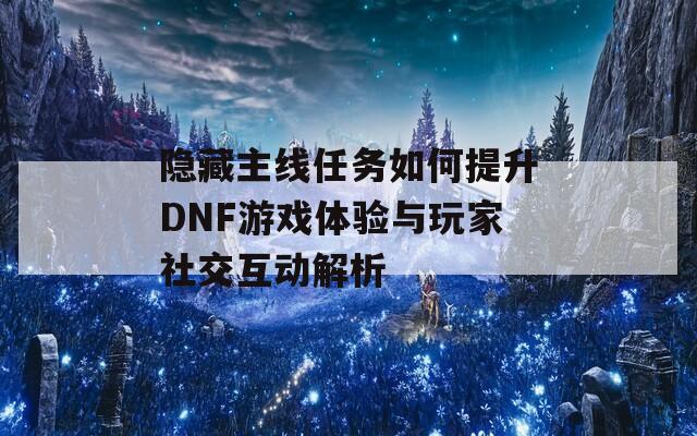 隐藏主线任务如何提升DNF游戏体验与玩家社交互动解析