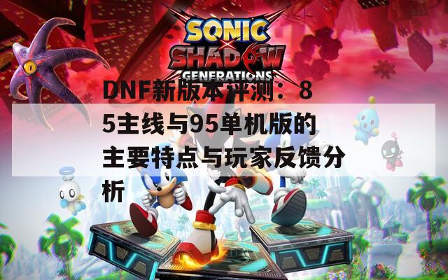 DNF新版本评测：85主线与95单机版的主要特点与玩家反馈分析