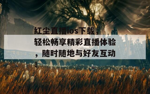 红尘直播ios下载，轻松畅享精彩直播体验，随时随地与好友互动！