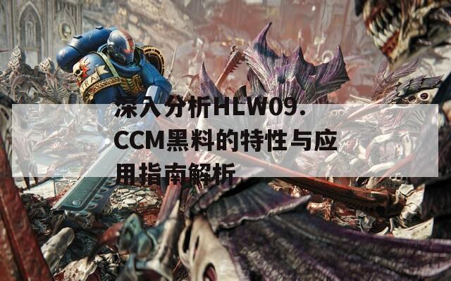 深入分析HLW09.CCM黑料的特性与应用指南解析