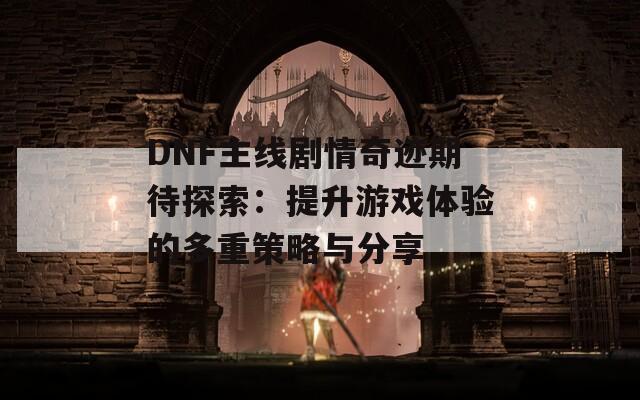 DNF主线剧情奇迹期待探索：提升游戏体验的多重策略与分享