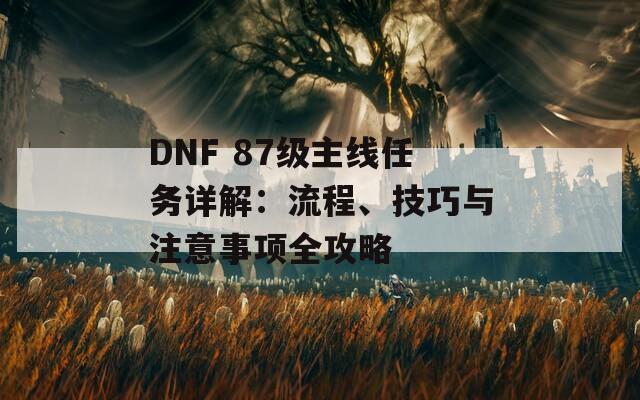 DNF 87级主线任务详解：流程、技巧与注意事项全攻略