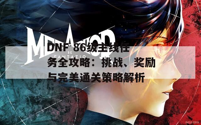 DNF 86级主线任务全攻略：挑战、奖励与完美通关策略解析