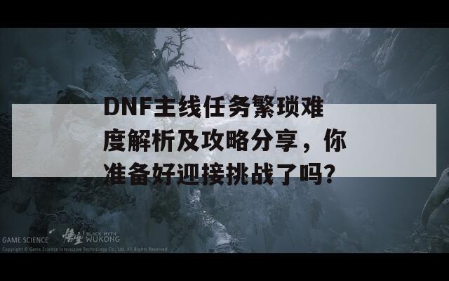 DNF主线任务繁琐难度解析及攻略分享，你准备好迎接挑战了吗？