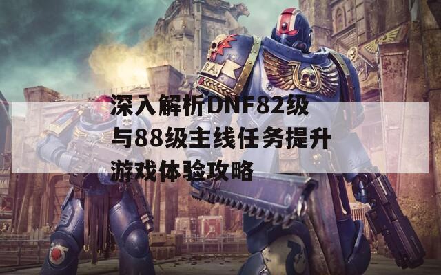 深入解析DNF82级与88级主线任务提升游戏体验攻略