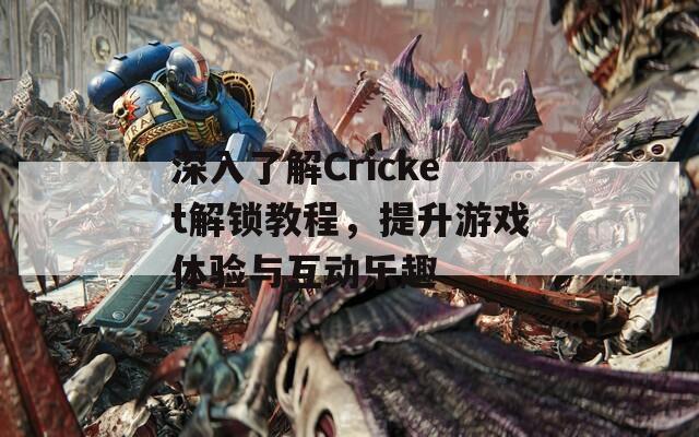 深入了解Cricket解锁教程，提升游戏体验与互动乐趣