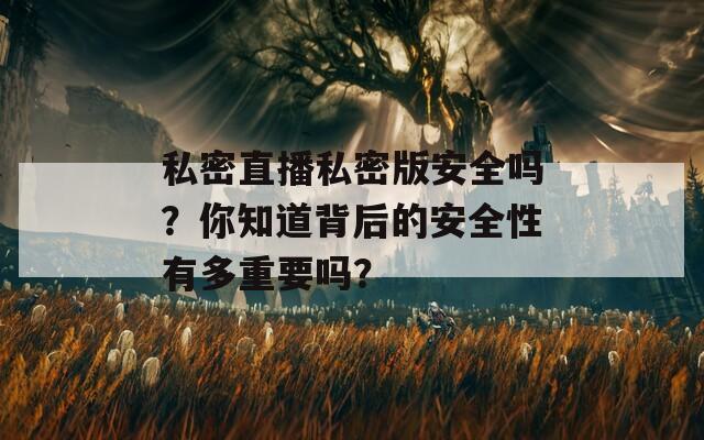 私密直播私密版安全吗？你知道背后的安全性有多重要吗？