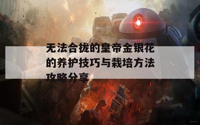 无法合拢的皇帝金银花的养护技巧与栽培方法攻略分享