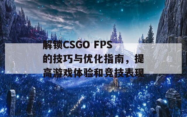 解锁CSGO FPS的技巧与优化指南，提高游戏体验和竞技表现