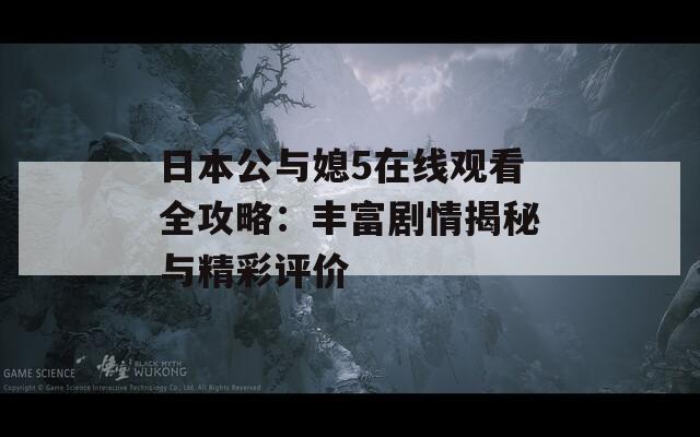 日本公与媳5在线观看全攻略：丰富剧情揭秘与精彩评价