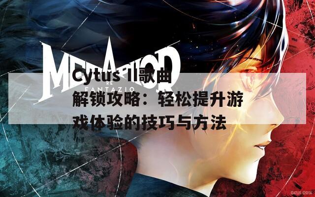 Cytus II歌曲解锁攻略：轻松提升游戏体验的技巧与方法