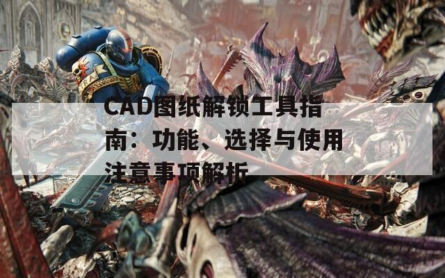 CAD图纸解锁工具指南：功能、选择与使用注意事项解析